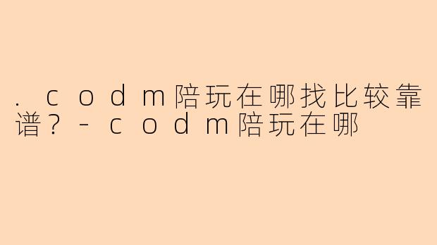 .codm陪玩在哪找比较靠谱?-codm陪玩在哪