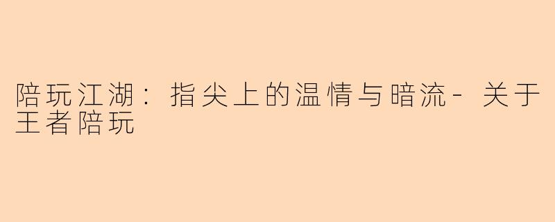 陪玩江湖:指尖上的温情与暗流-关于王者陪玩