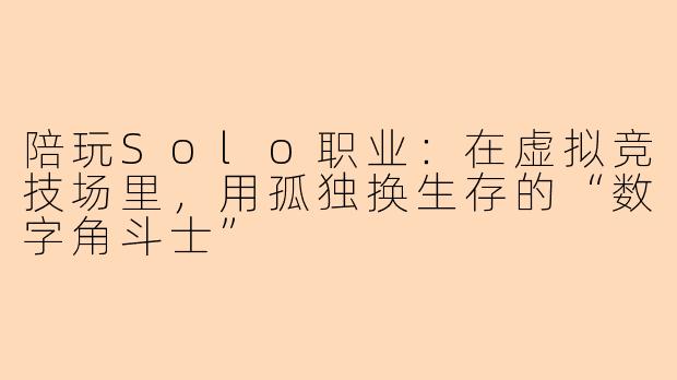 陪玩Solo职业:在虚拟竞技场里,用孤独换生存的“数字角斗士”