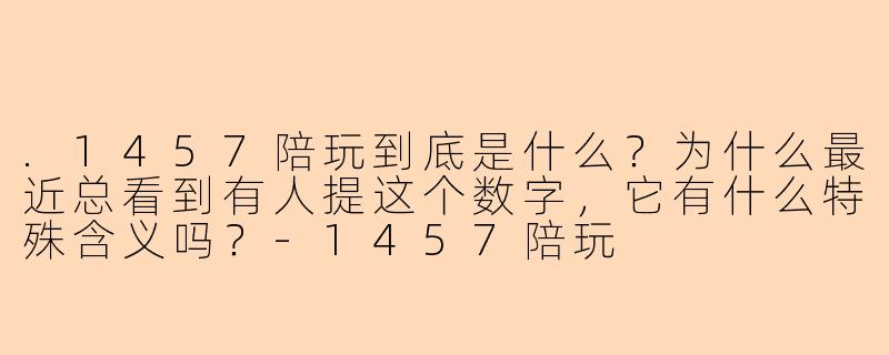 .1457陪玩到底是什么?为什么最近总看到有人提这个数字,它有什么特殊含义吗?-1457陪玩