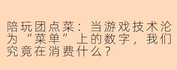 陪玩团点菜:当游戏技术沦为“菜单”上的数字,我们究竟在消费什么?
