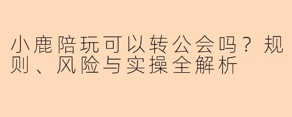 小鹿陪玩可以转公会吗?规则、风险与实操全解析
