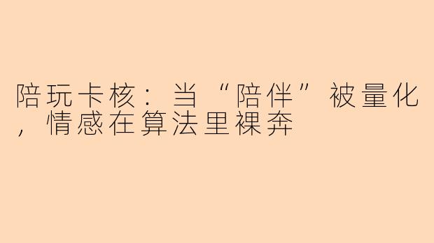 陪玩卡核：当“陪伴”被量化，情感在算法里裸奔