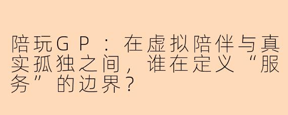 陪玩GP:在虚拟陪伴与真实孤独之间,谁在定义“服务”的边界?