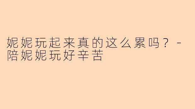 妮妮玩起来真的这么累吗？-陪妮妮玩好辛苦