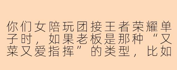 你们女陪玩团接王者荣耀单子时,如果老板是那种“又菜又爱指挥”的类型,比如非要拿瑶妹打野还全程教你们出装,你们会怎么处理?