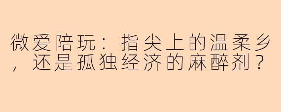 微爱陪玩:指尖上的温柔乡,还是孤独经济的麻醉剂?