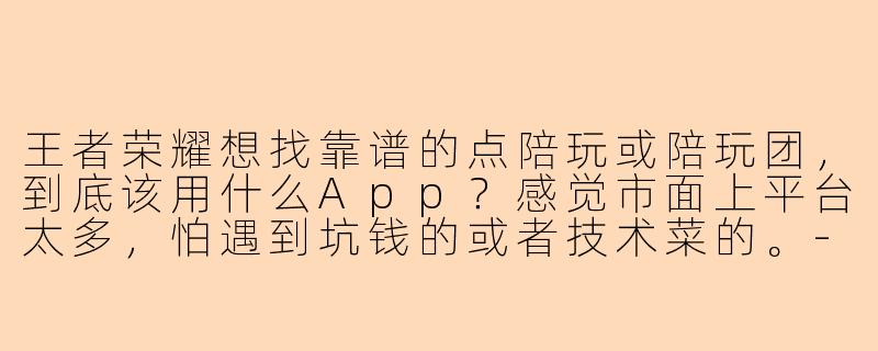 王者荣耀想找靠谱的点陪玩或陪玩团,到底该用什么App?感觉市面上平台太多,怕遇到坑钱的或者技术菜的。-王者荣耀点陪玩陪玩团什么app