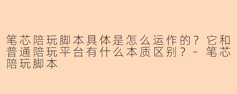 笔芯陪玩脚本具体是怎么运作的?它和普通陪玩平台有什么本质区别?-笔芯陪玩脚本