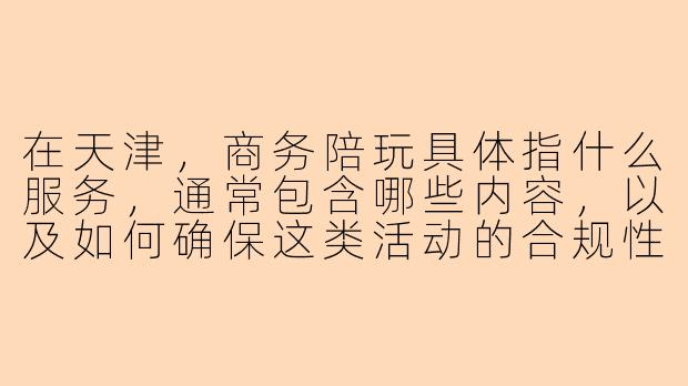在天津，商务陪玩具体指什么服务，通常包含哪些内容，以及如何确保这类活动的合规性与安全性？