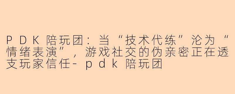 PDK陪玩团:当“技术代练”沦为“情绪表演”,游戏社交的伪亲密正在透支玩家信任-pdk陪玩团