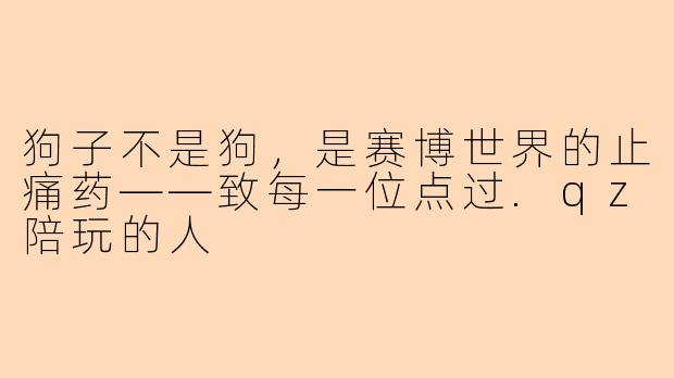 狗子不是狗,是赛博世界的止痛药——致每一位点过.qz陪玩的人