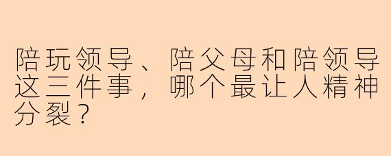 陪玩领导、陪父母和陪领导这三件事，哪个最让人精神分裂？