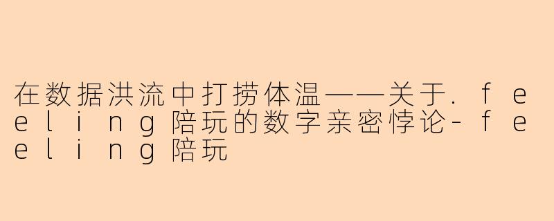在数据洪流中打捞体温——关于.feeling陪玩的数字亲密悖论-feeling陪玩