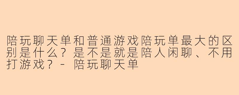 陪玩聊天单和普通游戏陪玩单最大的区别是什么?是不是就是陪人闲聊、不用打游戏?-陪玩聊天单