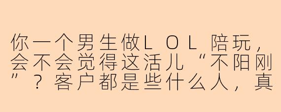 你一个男生做LOL陪玩,会不会觉得这活儿“不阳刚”?客户都是些什么人,真有人花钱找男陪玩吗?
