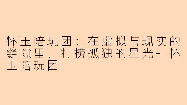 怀玉陪玩团：在虚拟与现实的缝隙里，打捞孤独的星光