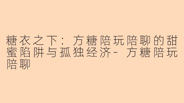 糖衣之下:方糖陪玩陪聊的甜蜜陷阱与孤独经济-方糖陪玩陪聊