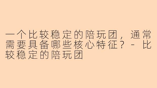 一个比较稳定的陪玩团,通常需要具备哪些核心特征?-比较稳定的陪玩团