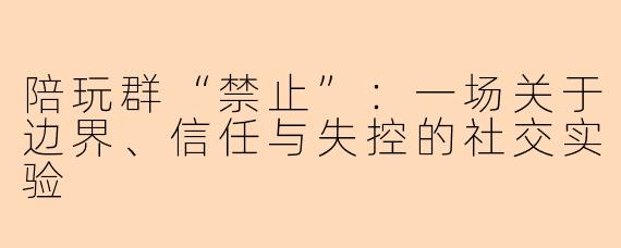 陪玩群“禁止”:一场关于边界、信任与失控的社交实验