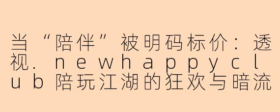 当“陪伴”被明码标价:透视.newhappyclub陪玩江湖的狂欢与暗流