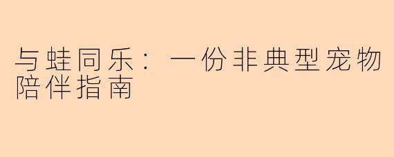 与蛙同乐:一份非典型宠物陪伴指南