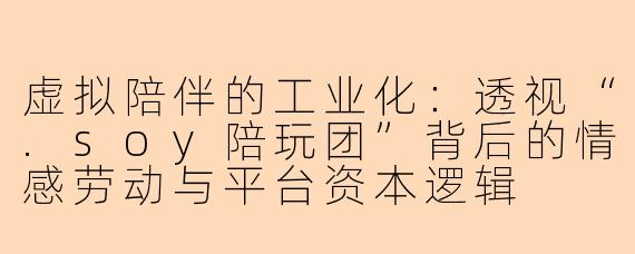 虚拟陪伴的工业化：透视“.soy陪玩团”背后的情感劳动与平台资本逻辑
