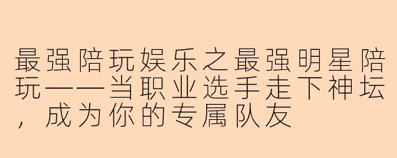 最强陪玩娱乐之最强明星陪玩——当职业选手走下神坛,成为你的专属队友