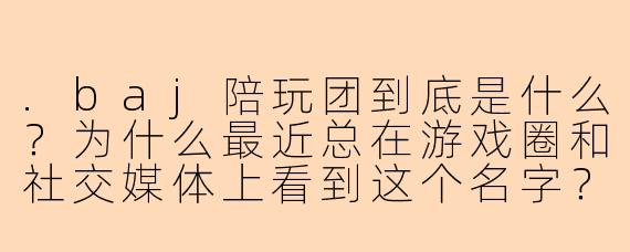 .baj陪玩团到底是什么？为什么最近总在游戏圈和社交媒体上看到这个名字？