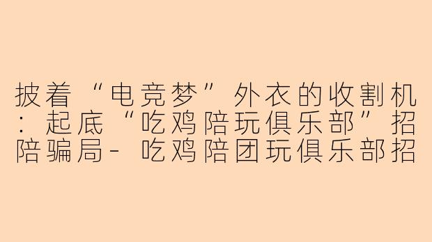 披着“电竞梦”外衣的收割机:起底“吃鸡陪玩俱乐部”招陪骗局-吃鸡陪团玩俱乐部招陪玩骗局