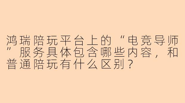 鸿瑞陪玩平台上的“电竞导师”服务具体包含哪些内容,和普通陪玩有什么区别?