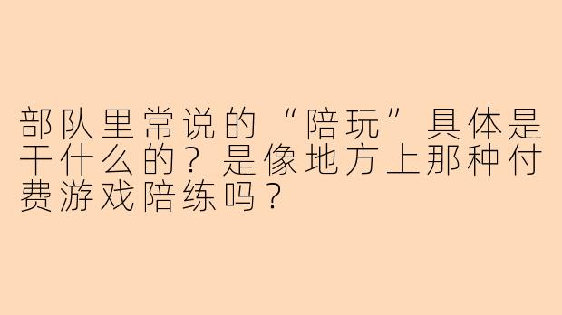 部队里常说的“陪玩”具体是干什么的?是像地方上那种付费游戏陪练吗?