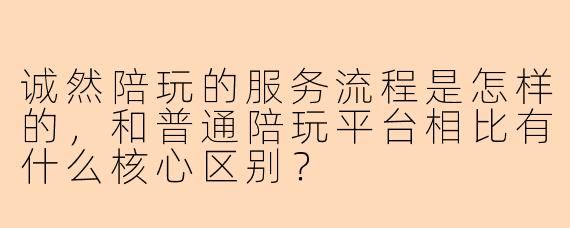 诚然陪玩的服务流程是怎样的,和普通陪玩平台相比有什么核心区别?