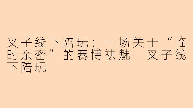 叉子线下陪玩:一场关于“临时亲密”的赛博祛魅-叉子线下陪玩