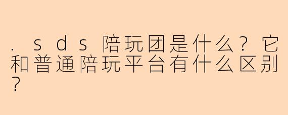 .sds陪玩团是什么？它和普通陪玩平台有什么区别？