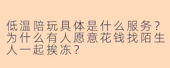 低温陪玩具体是什么服务?为什么有人愿意花钱找陌生人一起挨冻?