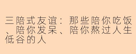 三陪式友谊:那些陪你吃饭、陪你发呆、陪你熬过人生低谷的人