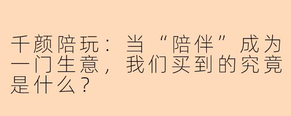 千颜陪玩:当“陪伴”成为一门生意,我们买到的究竟是什么?