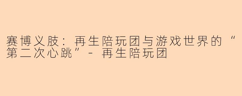 赛博义肢：再生陪玩团与游戏世界的“第二次心跳”