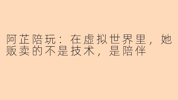 阿芷陪玩:在虚拟世界里,她贩卖的不是技术,是陪伴