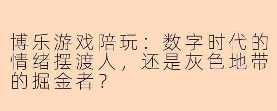 博乐游戏陪玩:数字时代的情绪摆渡人,还是灰色地带的掘金者?