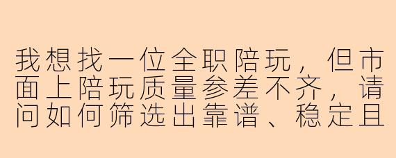 我想找一位全职陪玩,但市面上陪玩质量参差不齐,请问如何筛选出靠谱、稳定且能长期合作的全职陪玩?