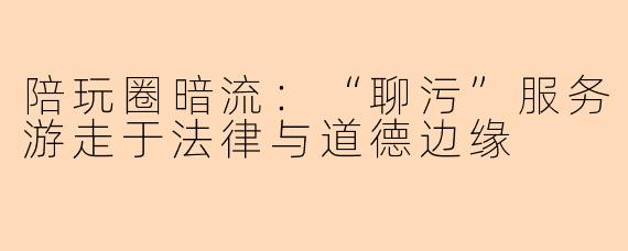 陪玩圈暗流:“聊污”服务游走于法律与道德边缘