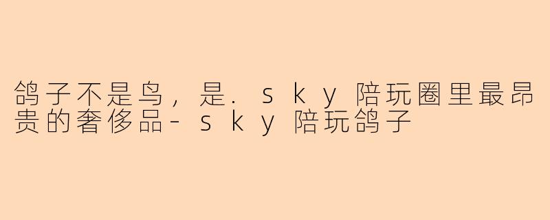 鸽子不是鸟,是.sky陪玩圈里最昂贵的奢侈品-sky陪玩鸽子