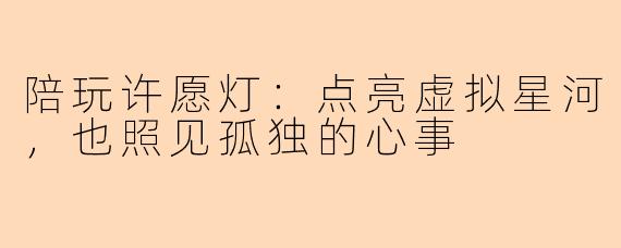 陪玩许愿灯:点亮虚拟星河,也照见孤独的心事