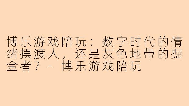 博乐游戏陪玩:数字时代的情绪摆渡人,还是灰色地带的掘金者?-博乐游戏陪玩