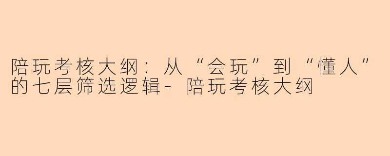 陪玩考核大纲:从“会玩”到“懂人”的七层筛选逻辑-陪玩考核大纲