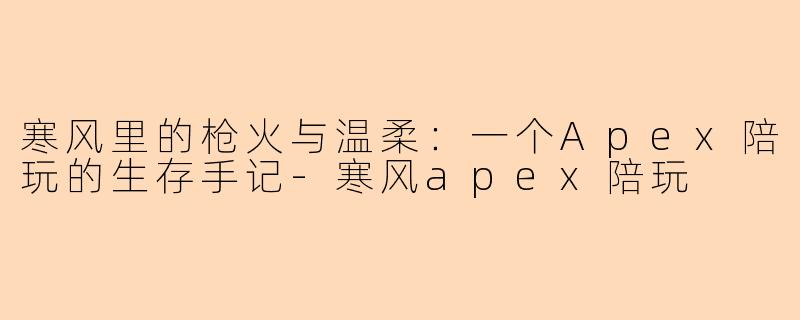 寒风里的枪火与温柔:一个Apex陪玩的生存手记-寒风apex陪玩
