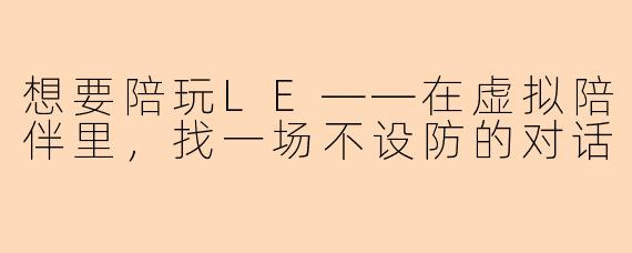 想要陪玩LE——在虚拟陪伴里,找一场不设防的对话