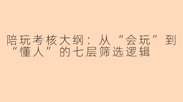 陪玩考核大纲:从“会玩”到“懂人”的七层筛选逻辑